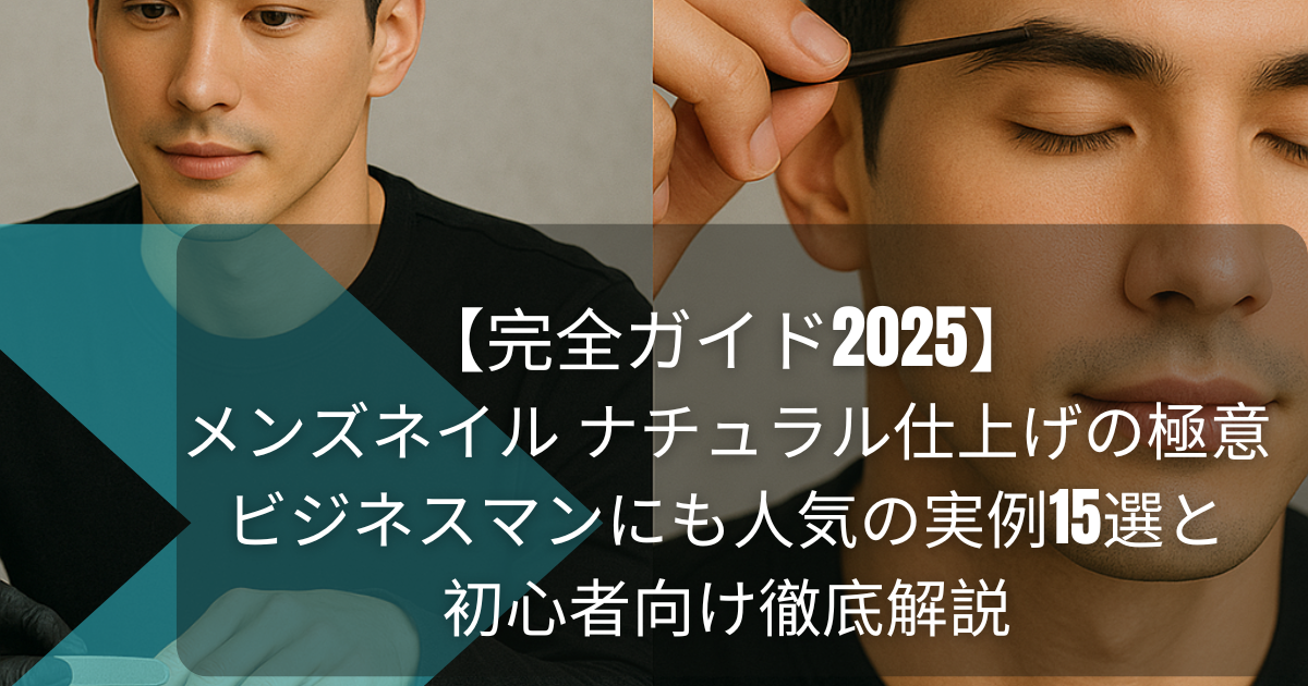 【完全ガイド2025】メンズネイル ナチュラル仕上げの極意｜ビジネスマンにも人気の実例15選と初心者向け徹底解説